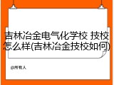 吉林冶金电气化学校 技校怎么样(吉林冶金技校如何)