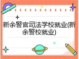 新余警官司法学校就业(新余警校就业)