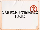 洛阳科技职业学院院长(洛职院长)