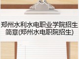 郑州水利水电职业学院招生简章(郑州水电职院招生)