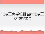 北京工商学校排名("北京工商校排名")