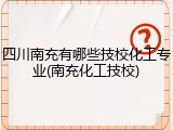 四川南充有哪些技校化工专业(南充化工技校)