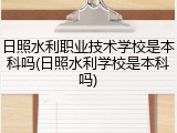日照水利职业技术学校是本科吗(日照水利学校是本科吗)