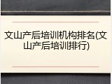 文山产后培训机构排名(文山产后培训排行)