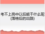 考不上高中以后能干什么呢(落榜后的出路)