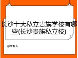 长沙十大私立贵族学校有哪些(长沙贵族私立校)