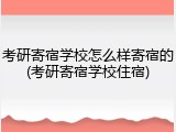 考研寄宿学校怎么样寄宿的(考研寄宿学校住宿)