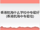香港航海什么学校中专最好(香港航海中专最佳)
