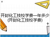 开封化工技校学费一年多少(开封化工技校学费)