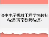 济南电子机械工程学校教师待遇(济南教师待遇)