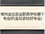 常州金坛农业职高学校哪个专业好(金坛农校好专业)