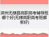 滨州无棣县高职高考辅导班哪个好(无棣高职高考班哪家好)