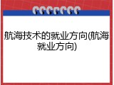 航海技术的就业方向(航海就业方向)