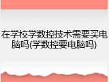 在学校学数控技术需要买电脑吗(学数控要电脑吗)