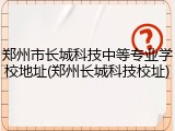 郑州市长城科技中等专业学校地址(郑州长城科技校址)