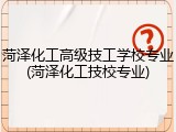 菏泽化工高级技工学校专业(菏泽化工技校专业)