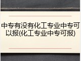中专有没有化工专业中专可以报(化工专业中专可报)