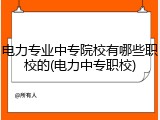 电力专业中专院校有哪些职校的(电力中专职校)