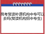 高考复读补课机构中专可以去吗(复读机构招中专生)