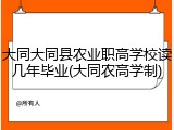 大同大同县农业职高学校读几年毕业(大同农高学制)
