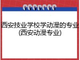 西安技业学校学动漫的专业(西安动漫专业)