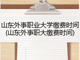 山东外事职业大学缴费时间(山东外事职大缴费时间)