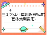 三明艺体生集训收费标淮(艺体集训费用)