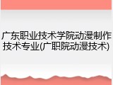 广东职业技术学院动漫制作技术专业(广职院动漫技术)