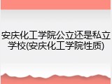 安庆化工学院公立还是私立学校(安庆化工学院性质)