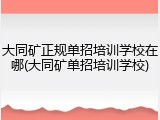 大同矿正规单招培训学校在哪(大同矿单招培训学校)