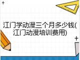江门学动漫三个月多少钱(江门动漫培训费用)