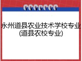 永州道县农业技术学校专业(道县农校专业)