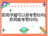 职高学籍可以报考警校吗(职高能考警校吗)