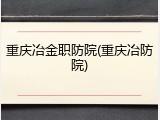 重庆冶金职防院(重庆冶防院)