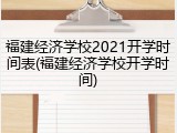 福建经济学校2021开学时间表(福建经济学校开学时间)