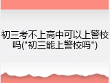 初三考不上高中可以上警校吗("初三能上警校吗")