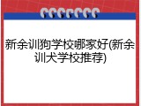 新余训狗学校哪家好(新余训犬学校推荐)