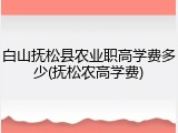 白山抚松县农业职高学费多少(抚松农高学费)