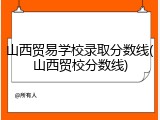 山西贸易学校录取分数线(山西贸校分数线)