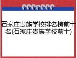 石家庄贵族学校排名榜前十名(石家庄贵族学校前十)