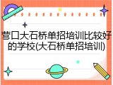 营口大石桥单招培训比较好的学校(大石桥单招培训)