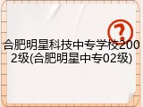 合肥明星科技中专学校2002级(合肥明星中专02级)