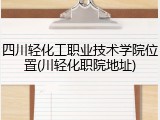 四川轻化工职业技术学院位置(川轻化职院地址)