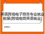英语跨境电子商务专业就业前景(跨境电商英语就业)
