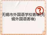 无锡市外国语学校寄宿(无锡外国语寄宿)