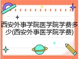 西安外事学院医学院学费多少(西安外事医学院学费)