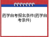 药学自考报名条件(药学自考条件)
