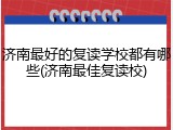 济南最好的复读学校都有哪些(济南最佳复读校)