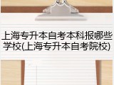 上海专升本自考本科报哪些学校(上海专升本自考院校)