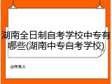 湖南全日制自考学校中专有哪些(湖南中专自考学校)